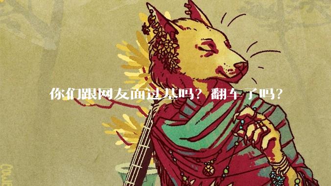 你们跟网友面过基吗?翻车了吗?