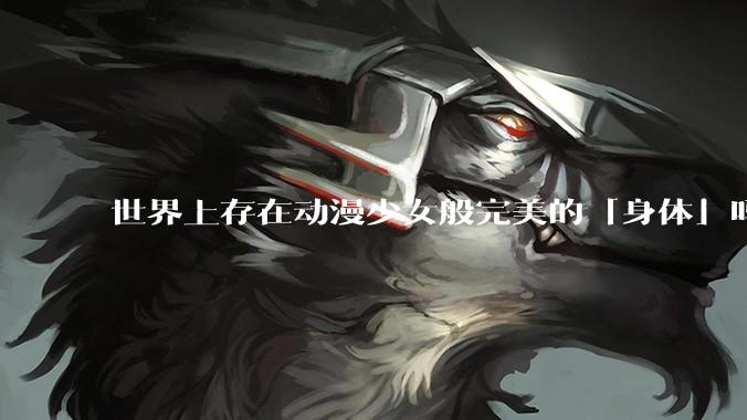 世界上存在动漫少女般完美的「身体」吗?